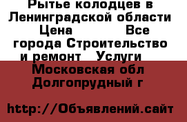 Рытье колодцев в Ленинградской области › Цена ­ 4 000 - Все города Строительство и ремонт » Услуги   . Московская обл.,Долгопрудный г.